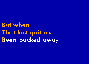 But when

That last guitoHs
Been packed away