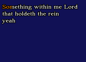 Something within me Lord
that holdeth the rein
yeah