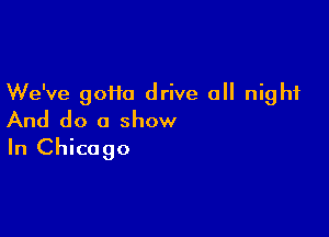 We've 90110 drive all night

And do a show
In Chicago