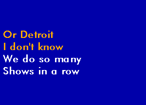 Or Detroit
I don't know

We do so ma ny
Shows in a row