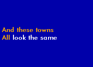 And these towns

A look the same