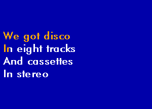 We got disco
In eight frocks

And cassettes
In sfe reo
