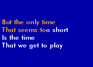 But the only time
That seems too short

Is the time
That we get to play