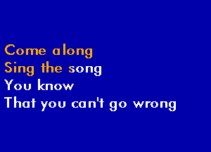 Come along
Sing the song

You know
That you can't go wrong