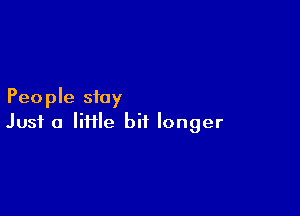 People stay

Just a liflle bit longer