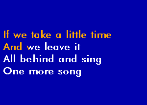 If we fake a mile time
And we leave it

All behind and sing

One more song