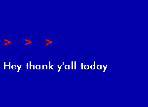 Hey thank y'all today