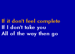 If it don't feel complete

If I don't take you
All of the way then go