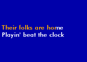 Their folks are home

Playin' beat the clock
