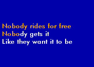 Nobody rides for free

Nobody gets it
Like they want if to be