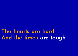 The hearts are hard
And the times are tough