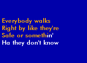 Everybody walks
Right by like they're

Safe or somethin'
Ha they don't know
