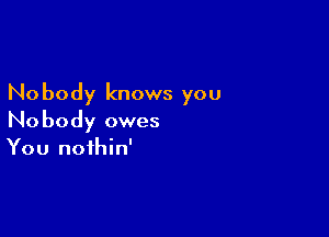 No body knows you

Nobody owes
You noihin'