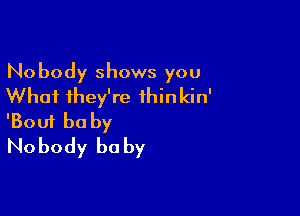 Nobody shows you
Whai they're ihinkin'

'Boui be by
No body he by