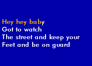 Hey hey be by
Got to watch

The street and keep your
Feet and be on guard