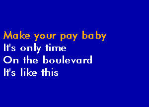 Make your pay be by

Ifs only time

On the boulevard
It's like this