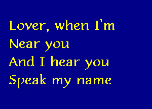 Lover, when I'm
Near you

And I hear you
Speak my name