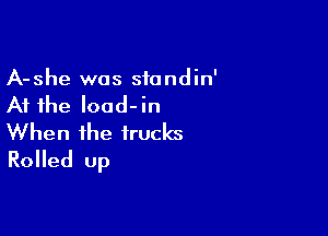 A-she was siandin'
At the load-in

When the trucks
Rolled up