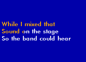 While I mixed that

Sound on the stage

50 the band could hear
