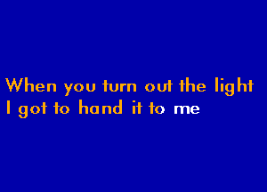 When you turn out the light

I got to hand it 10 me
