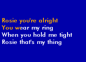 Rosie you're alright
You wear my ring

When you hold me tight
Rosie ihafs my thing