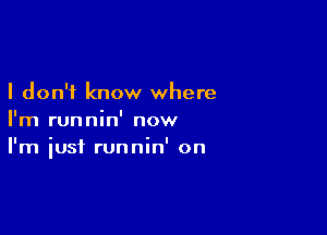 I don't know where

I'm runnin' now
I'm iust runnin' on