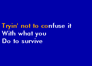 Tryin' not to confuse it

With what you
Do to survive