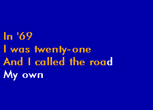 In '69

I was tweniy-one

And I called the road
My own