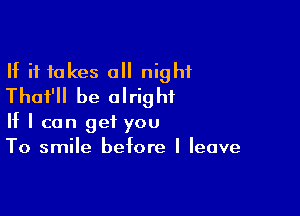 If it takes a night
That'll be alright

If I can get you
To smile before I leave