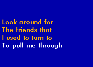 Look 0 round for

The friends that

I used to turn to
To pull me through