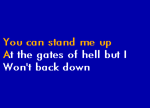 You can stand me up

At the gates of hell but I
Won't back down