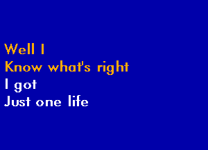 Well I
Know what's right

I got
Just one life