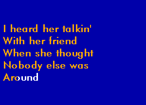 I heard her talkin'
With her friend

When she thought
Nobody else was

Around