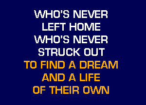 1WHCYS NEVER
LEFT HOME
'WHO'S NEVER
STRUCK OUT
TO FIND A DREAM
AND A LIFE

OF THEIR OWN l