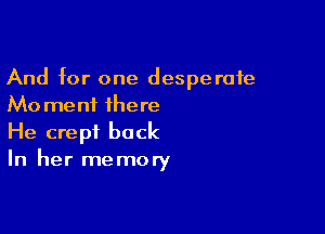 And for one desperate
Mo meni there

He crept back
In her memory