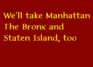 We'll take Manhattan
The Bronx and

Staten Island, too