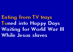 Eating from TV trays
Tuned info Happy Days

Waiting for World War III

While Jesus slaves