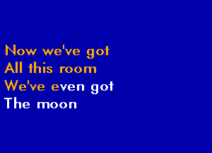 Now we've got
All this room

We've even got
The moon