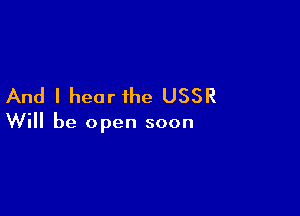 And I hear the USSR

Will be open soon