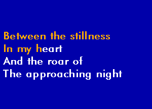 Between the stillness
In my hearl

And the roar of
The approaching night