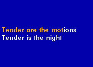 Tender are the motions

Tender is the night