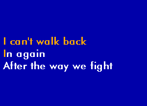I can't walk back

In again
After the way we fight
