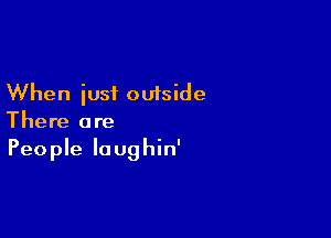 When iusi outside

There are
People laughin'