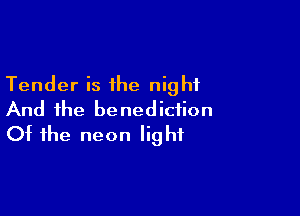 Tender is the night

And the benediction
Of the neon light