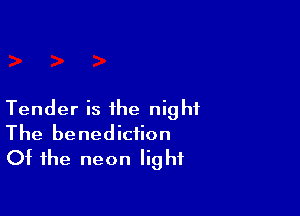 Tender is the night
The benediction
Of the neon light
