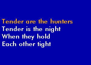 Tender are 1he hunters
Tender is the night

When they hold
Each other fig hf