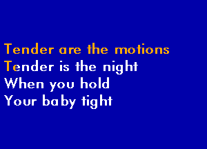 Tender are 1he motions
Tender is the night

When you hold
Your be by fig hf