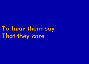 To hear them say

That they co re