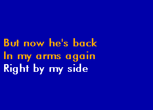 But now he's back

In my arms again
Right by my side