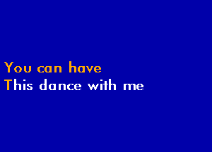 You ca n have

This dance with me
